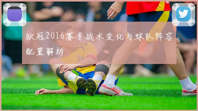欧冠2016赛季战术变化与球队阵容配置解析
