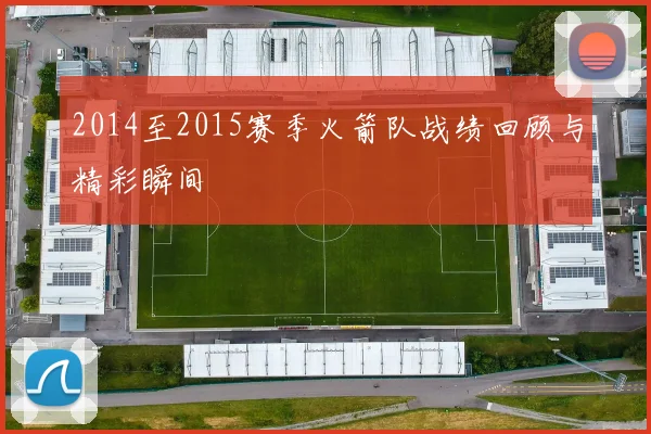 2014至2015赛季火箭队战绩回顾与精彩瞬间