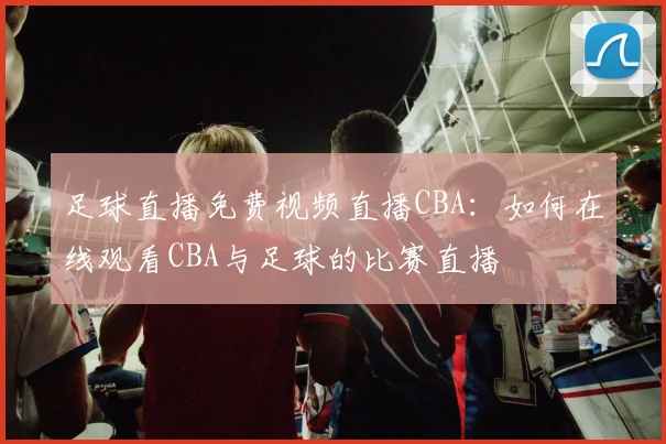 足球直播免费视频直播CBA：如何在线观看CBA与足球的比赛直播