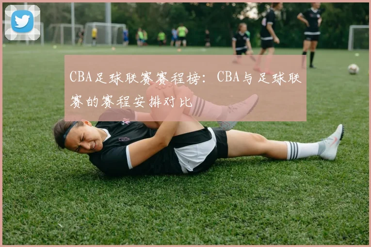 CBA足球联赛赛程榜：CBA与足球联赛的赛程安排对比
