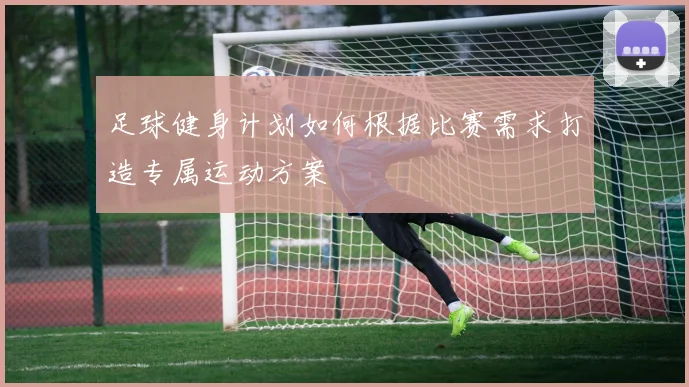 足球健身计划如何根据比赛需求打造专属运动方案