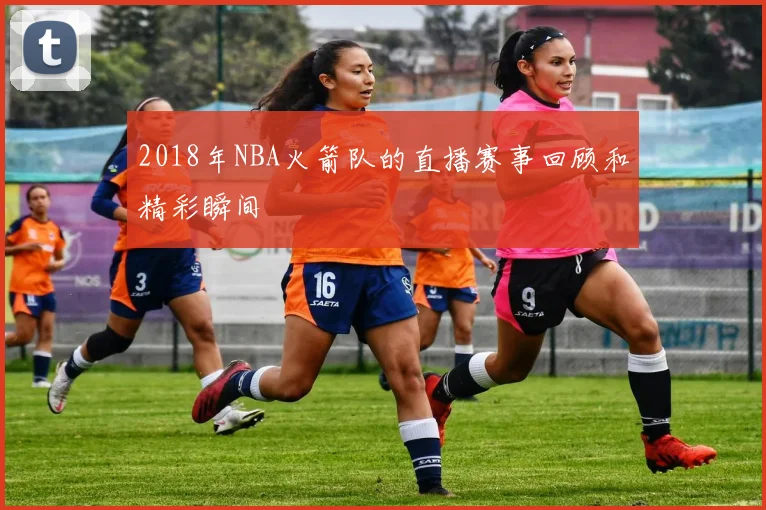 2018年NBA火箭队的直播赛事回顾和精彩瞬间