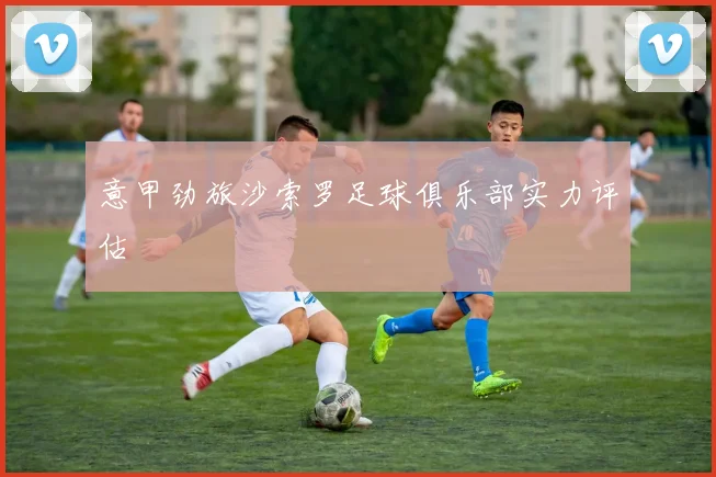 意甲劲旅沙索罗足球俱乐部实力评估