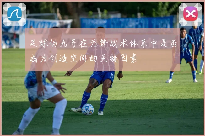 足球伪九号在无锋战术体系中是否成为创造空间的关键因素