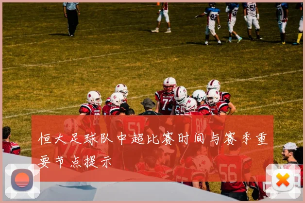 恒大足球队中超比赛时间与赛季重要节点提示