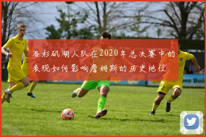 洛杉矶湖人队在2020年总决赛中的表现如何影响詹姆斯的历史地位