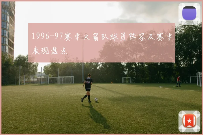 1996-97赛季火箭队球员阵容及赛季表现盘点