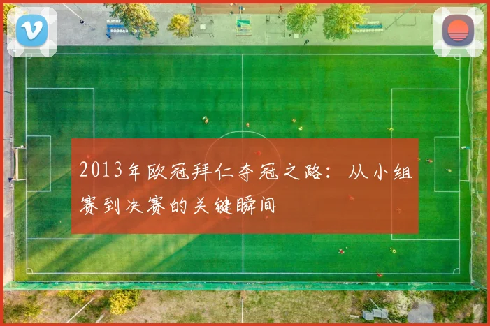 2013年欧冠拜仁夺冠之路：从小组赛到决赛的关键瞬间